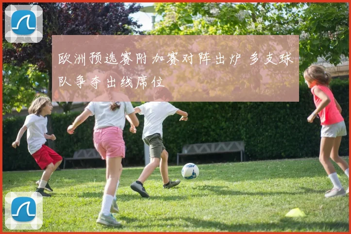 欧洲预选赛附加赛对阵出炉 多支球队争夺出线席位