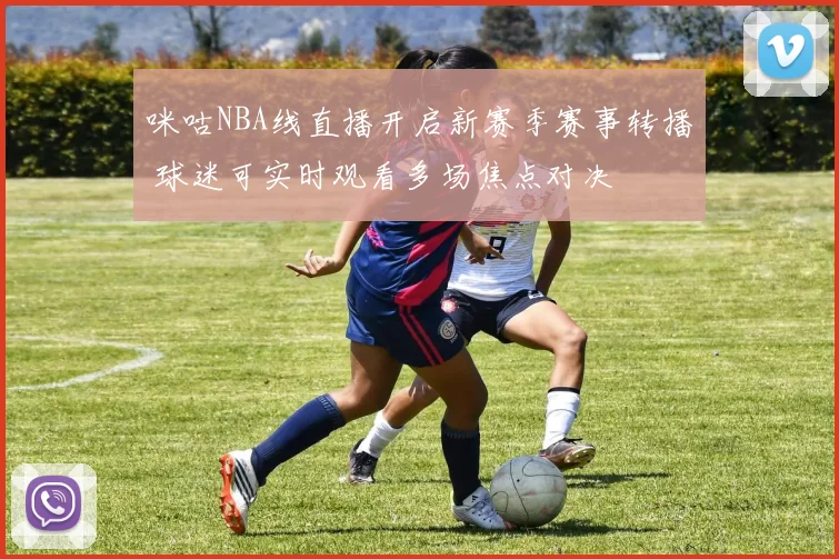 咪咕NBA线直播开启新赛季赛事转播 球迷可实时观看多场焦点对决